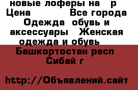 новые лоферы на 38р › Цена ­ 1 500 - Все города Одежда, обувь и аксессуары » Женская одежда и обувь   . Башкортостан респ.,Сибай г.